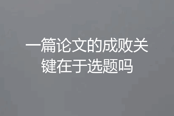 一篇论文的成败关键在于选题吗