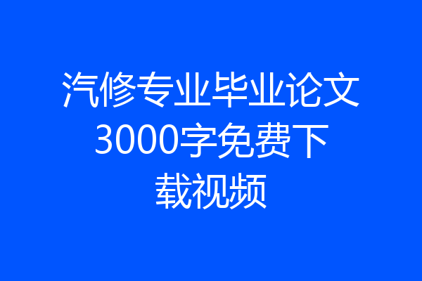 汽修专业毕业论文3000字免费下载视频