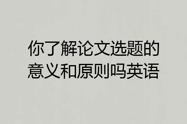 你了解论文选题的意义和原则吗英语