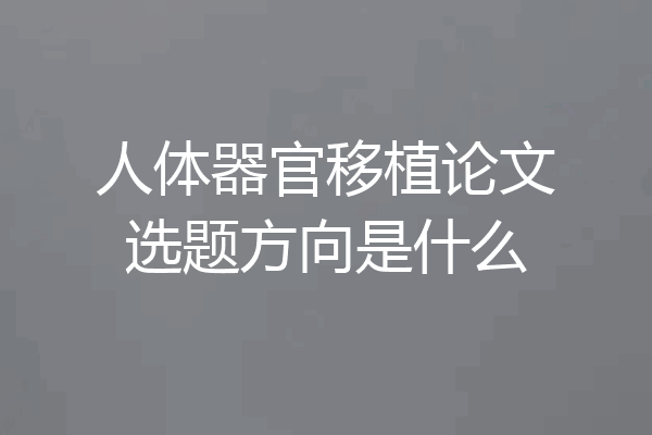 人体器官移植论文选题方向是什么