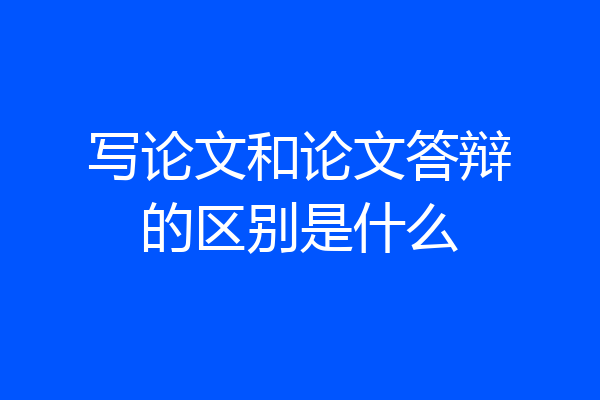 写论文和论文答辩的区别是什么