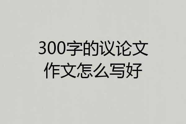 300字的议论文作文怎么写好