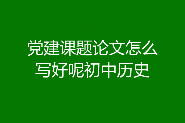 党建课题论文怎么写好呢初中历史