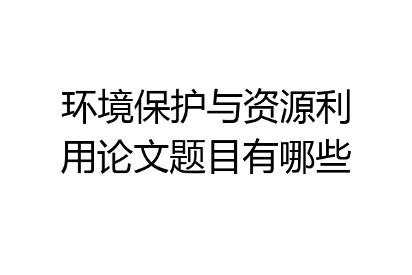 环境保护与资源利用论文题目有哪些