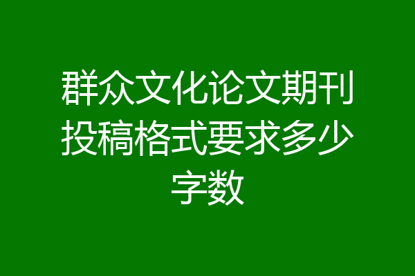 群众文化论文期刊投稿格式要求多少字数