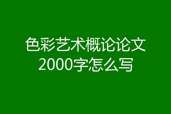 色彩艺术概论论文2000字怎么写