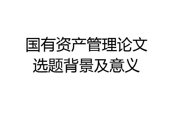 国有资产管理论文选题背景及意义