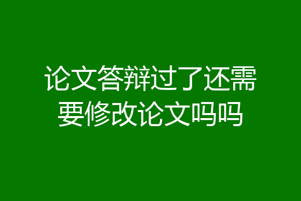论文答辩过了还需要修改论文吗吗