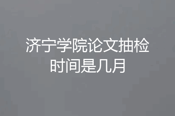 济宁学院论文抽检时间是几月