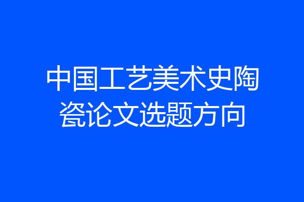 中国工艺美术史陶瓷论文选题方向