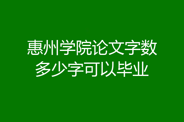惠州学院论文字数多少字可以毕业