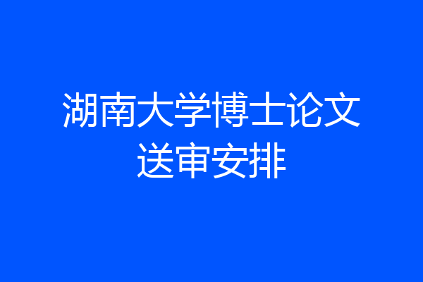 湖南大学博士论文送审安排