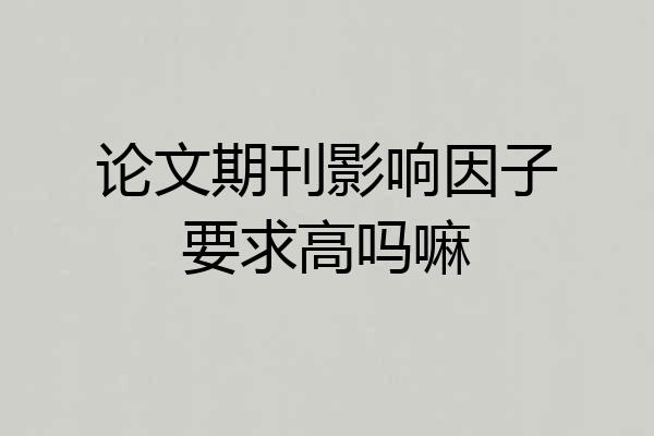 论文期刊影响因子要求高吗嘛