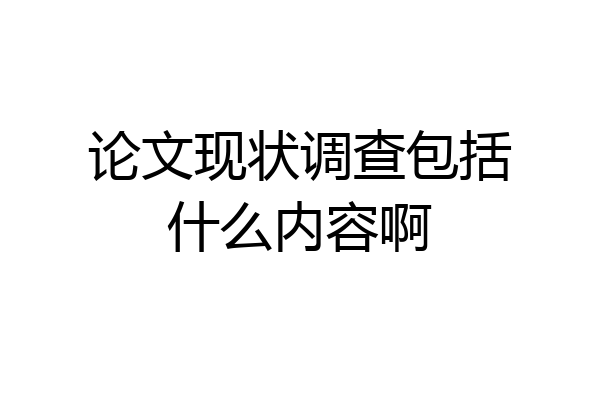 论文现状调查包括什么内容啊