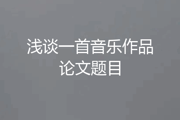 浅谈一首音乐作品论文题目