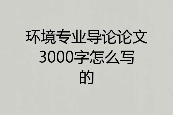 环境专业导论论文3000字怎么写的