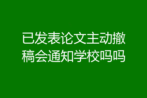 已发表论文主动撤稿会通知学校吗吗