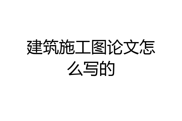 建筑施工图论文怎么写的