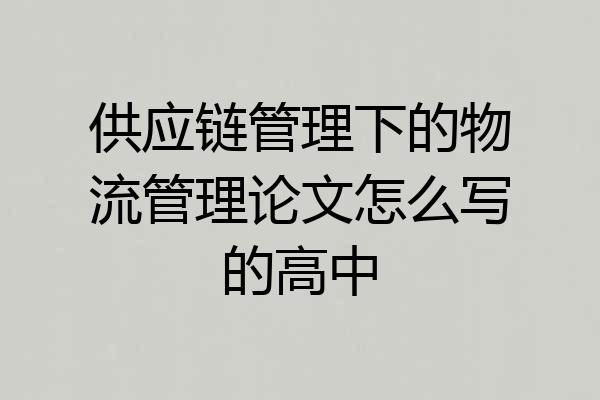 供应链管理下的物流管理论文怎么写的高中