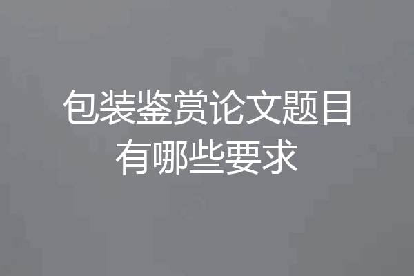 包装鉴赏论文题目有哪些要求