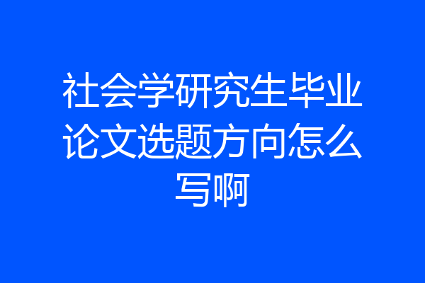 社会学研究生毕业论文选题方向怎么写啊