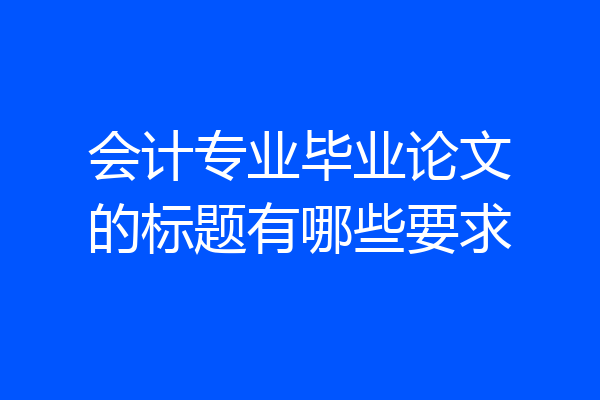 会计专业毕业论文的标题有哪些要求