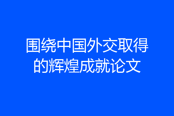 围绕中国外交取得的辉煌成就论文
