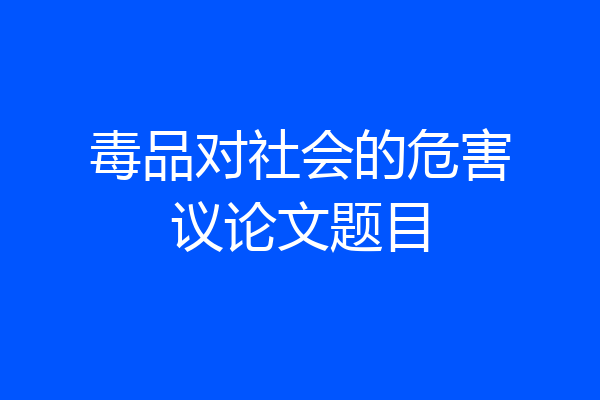 毒品对社会的危害议论文题目