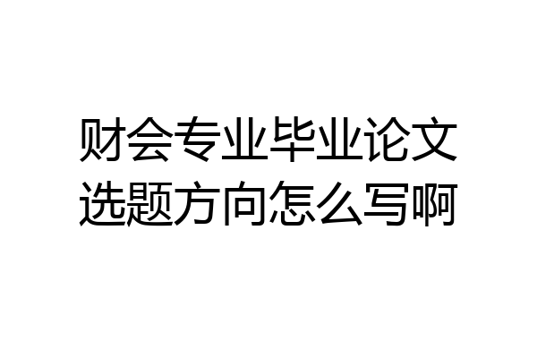 财会专业毕业论文选题方向怎么写啊