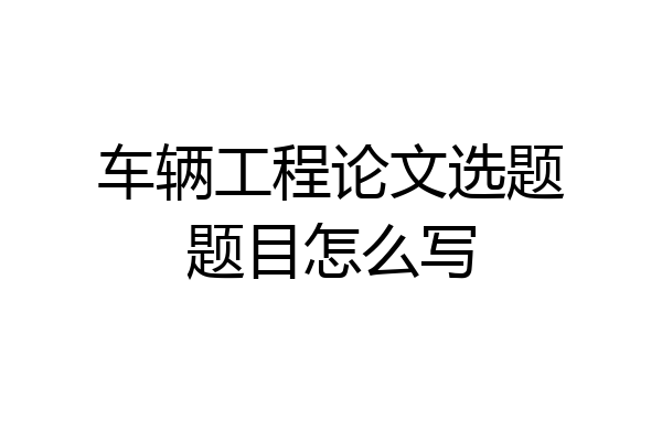 车辆工程论文选题题目怎么写