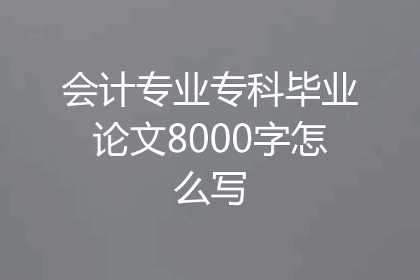 会计专业专科毕业论文8000字怎么写