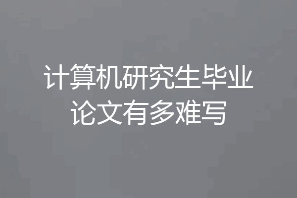 计算机研究生毕业论文有多难写