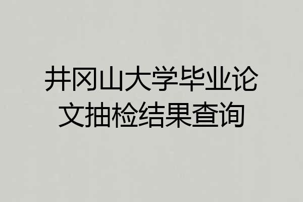 井冈山大学毕业论文抽检结果查询