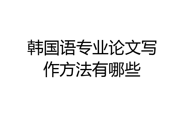 韩国语专业论文写作方法有哪些