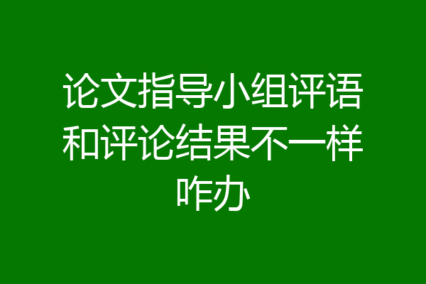 论文指导小组评语和评论结果不一样咋办