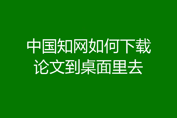 中国知网如何下载论文到桌面里去