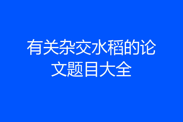 有关杂交水稻的论文题目大全