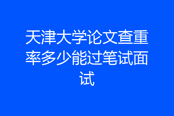 天津大学论文查重率多少能过笔试面试