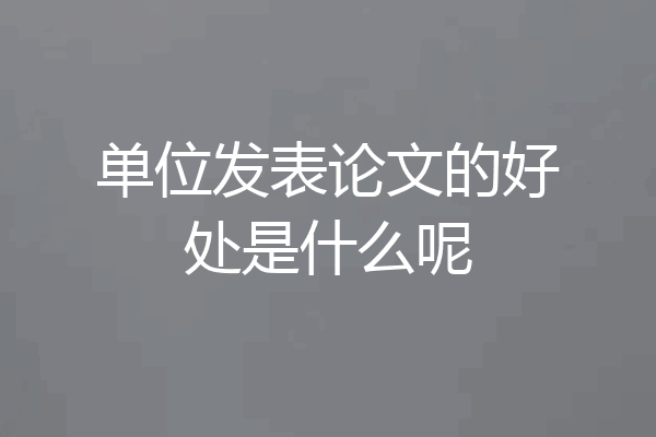 单位发表论文的好处是什么呢