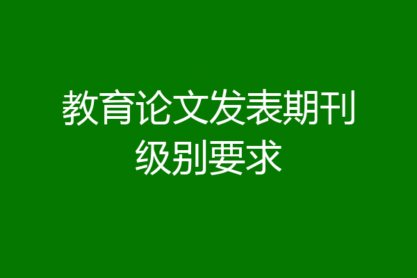 教育论文发表期刊级别要求
