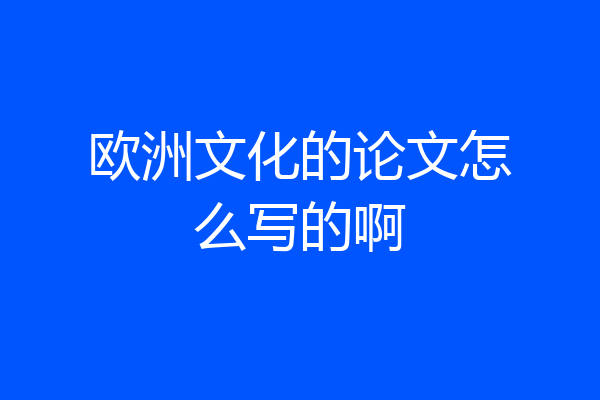 欧洲文化的论文怎么写的啊