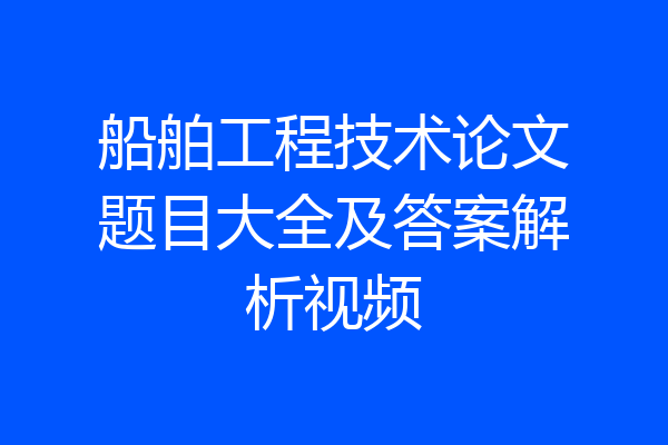 船舶工程技术论文题目大全及答案解析视频