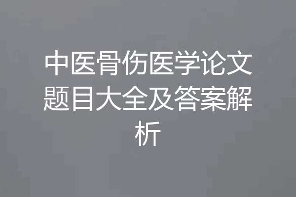 中医骨伤医学论文题目大全及答案解析