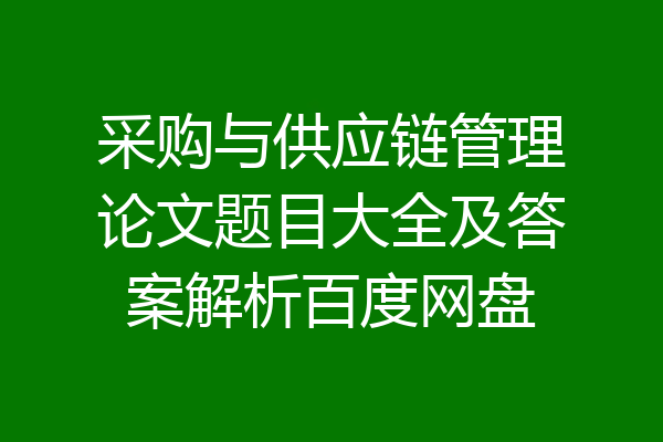 采购与供应链管理论文题目大全及答案解析百度网盘