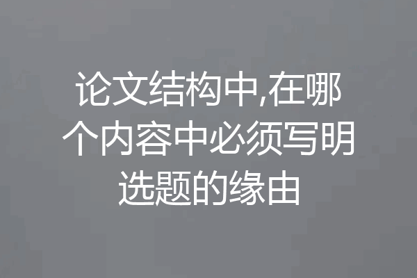 论文结构中,在哪个内容中必须写明选题的缘由