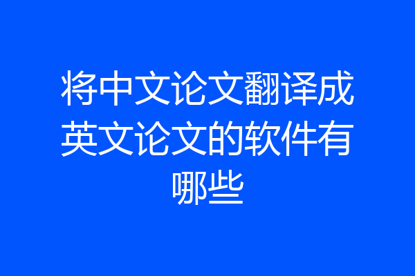 将中文论文翻译成英文论文的软件有哪些