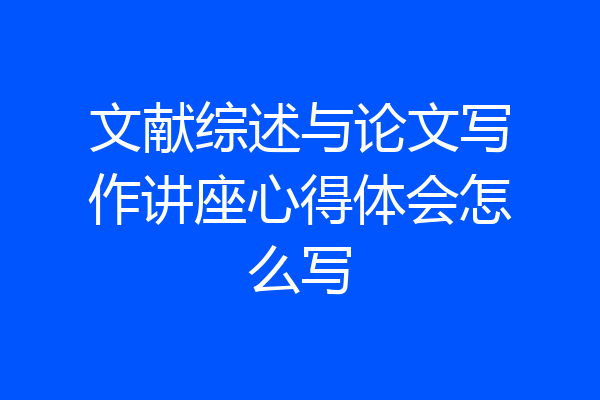 文献综述与论文写作讲座心得体会怎么写