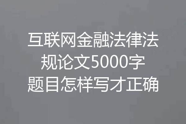 互联网金融法律法规论文5000字题目怎样写才正确