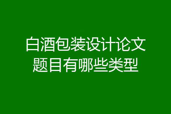 白酒包装设计论文题目有哪些类型