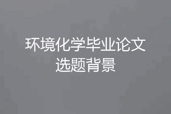 环境化学毕业论文选题背景
